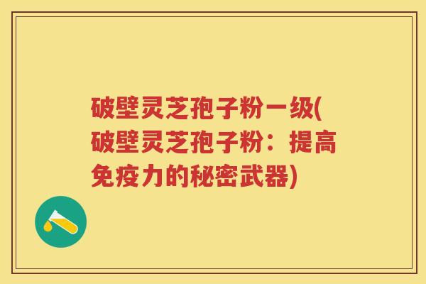 破壁灵芝孢子粉一级(破壁灵芝孢子粉：提高免疫力的秘密武器)