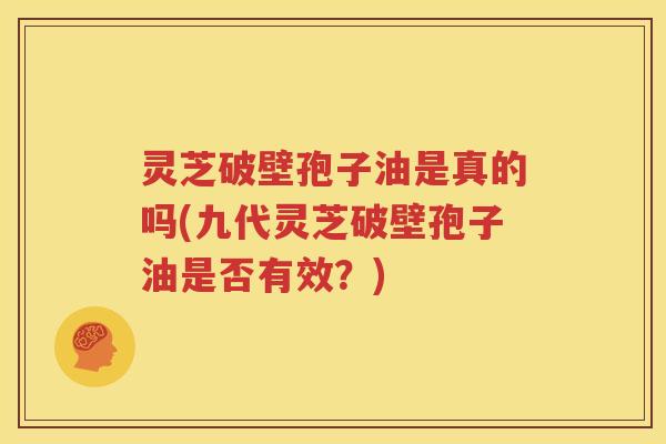 灵芝破壁孢子油是真的吗(九代灵芝破壁孢子油是否有效？)