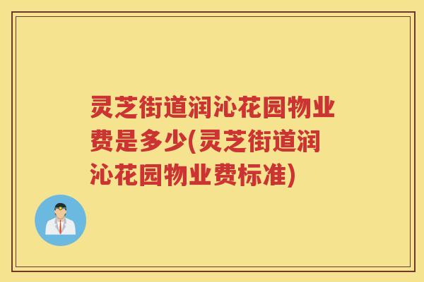 灵芝街道润沁花园物业费是多少(灵芝街道润沁花园物业费标准) 灵芝街道润沁花园物业费是多少(灵芝街道润沁花园物业费标准)