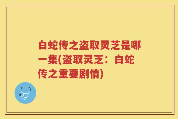 白蛇传之盗取灵芝是哪一集(盗取灵芝：白蛇传之重要剧情)