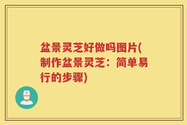 盆景灵芝好做吗图片(制作盆景灵芝：简单易行的步骤)