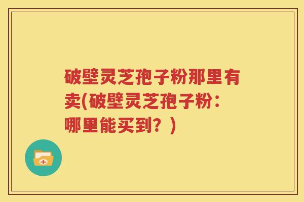 破壁灵芝孢子粉那里有卖(破壁灵芝孢子粉：哪里能买到？)