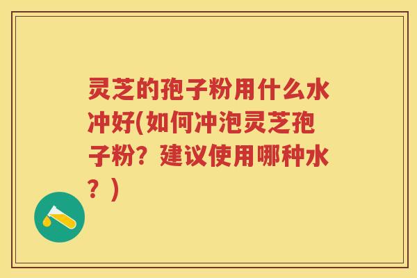 灵芝的孢子粉用什么水冲好(如何冲泡灵芝孢子粉？建议使用哪种水？)
