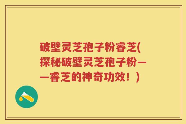 破壁灵芝孢子粉睿芝(探秘破壁灵芝孢子粉——睿芝的神奇功效!) 破壁灵芝孢子粉睿芝(探秘破壁灵芝孢子粉——睿芝的神奇功效!)