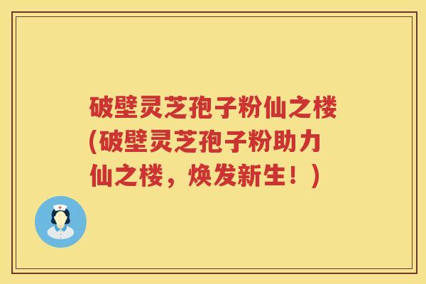 破壁灵芝孢子粉仙之楼(破壁灵芝孢子粉助力仙之楼，焕发新生！)