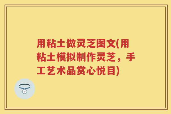 用粘土做灵芝图文(用粘土模拟制作灵芝，手工艺术品赏心悦目)