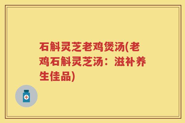 石斛灵芝老鸡煲汤(老鸡石斛灵芝汤:滋补养生佳品) 石斛灵芝老鸡煲汤(老鸡石斛灵芝汤:滋补养生佳品)