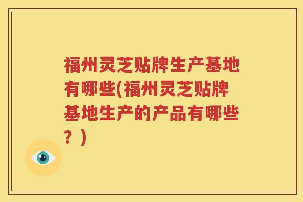 福州灵芝贴牌生产基地有哪些(福州灵芝贴牌基地生产的产品有哪些?) 福州灵芝贴牌生产基地有哪些(福州灵芝贴牌基地生产的产品有哪些?)