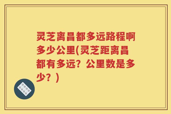 灵芝离昌都多远路程啊多少公里(灵芝距离昌都有多远？公里数是多少？)