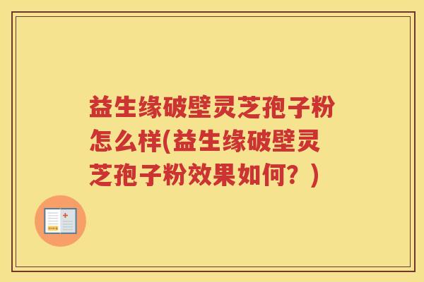 益生缘破壁灵芝孢子粉怎么样(益生缘破壁灵芝孢子粉效果如何？)