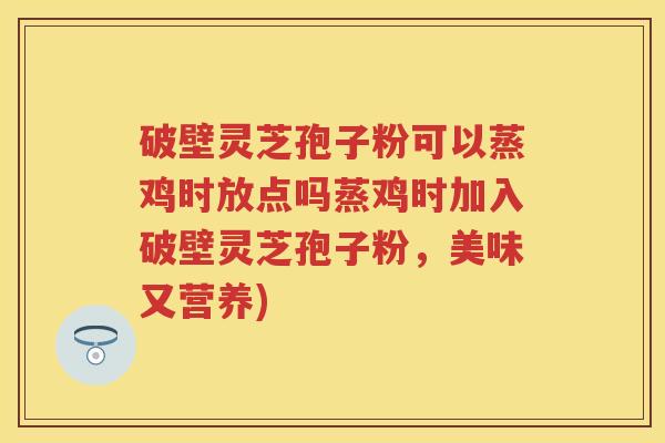 破壁灵芝孢子粉可以蒸鸡时放点吗蒸鸡时加入破壁灵芝孢子粉，美味又营养)