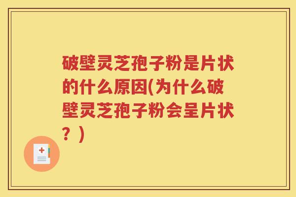 破壁灵芝孢子粉是片状的什么原因(为什么破壁灵芝孢子粉会呈片状？)