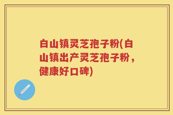 白山镇灵芝孢子粉(白山镇出产灵芝孢子粉，健康好口碑)