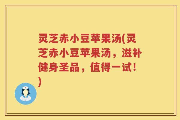 灵芝赤小豆苹果汤(灵芝赤小豆苹果汤，滋补健身圣品，值得一试！)