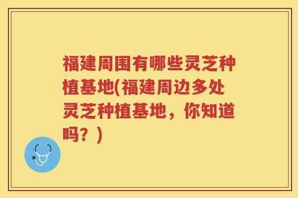 福建周围有哪些灵芝种植基地(福建周边多处灵芝种植基地，你知道吗？)