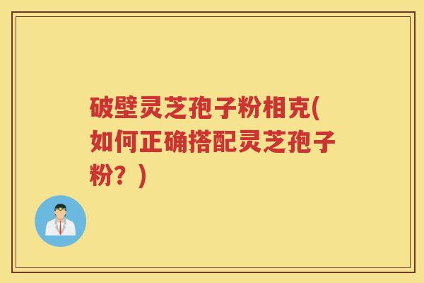 破壁灵芝孢子粉相克(如何正确搭配灵芝孢子粉？)