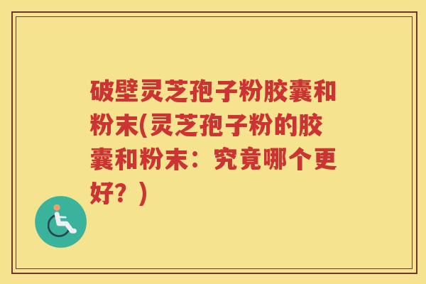 破壁灵芝孢子粉胶囊和粉末(灵芝孢子粉的胶囊和粉末:究竟哪个更好?) 破壁灵芝孢子粉胶囊和粉末(灵芝孢子粉的胶囊和粉末:究竟哪个更好?)