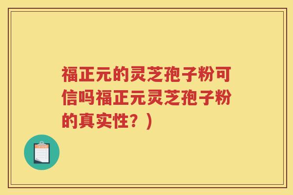 福正元的灵芝孢子粉可信吗福正元灵芝孢子粉的真实性？)