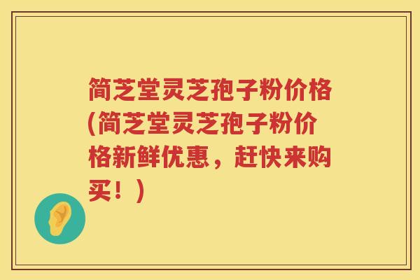 简芝堂灵芝孢子粉价格(简芝堂灵芝孢子粉价格新鲜优惠,赶快来购买!) 简芝堂灵芝孢子粉价格(简芝堂灵芝孢子粉价格新鲜优惠,赶快来购买!)