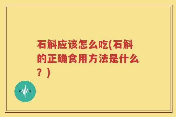 石斛应该怎么吃(石斛的正确食用方法是什么？)