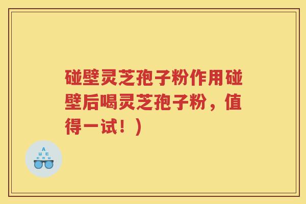 碰壁灵芝孢子粉作用碰壁后喝灵芝孢子粉，值得一试！)