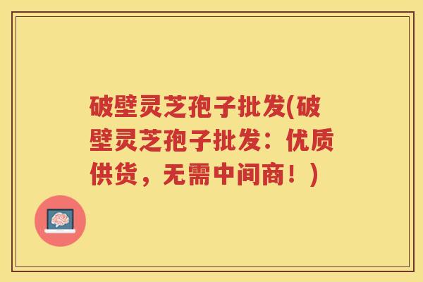 破壁灵芝孢子批发(破壁灵芝孢子批发：优质供货，无需中间商！)