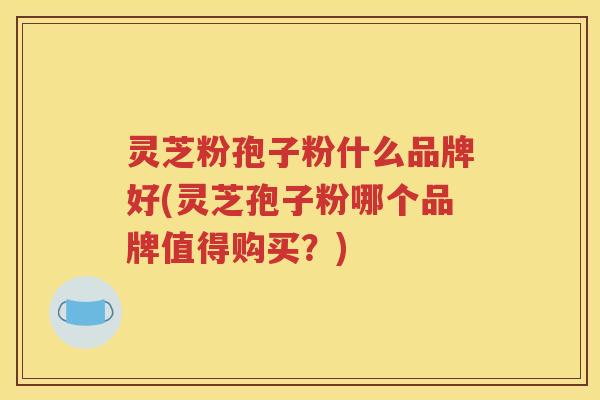 灵芝粉孢子粉什么品牌好(灵芝孢子粉哪个品牌值得购买?) 灵芝粉孢子粉什么品牌好(灵芝孢子粉哪个品牌值得购买?)