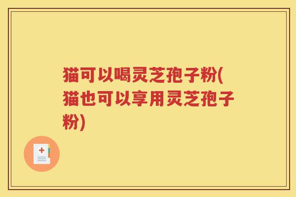 猫可以喝灵芝孢子粉(猫也可以享用灵芝孢子粉) 猫可以喝灵芝孢子粉(猫也可以享用灵芝孢子粉)
