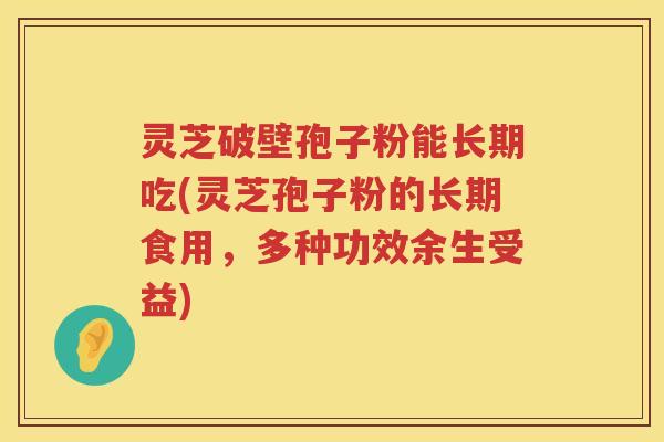 灵芝破壁孢子粉能长期吃(灵芝孢子粉的长期食用，多种功效余生受益)