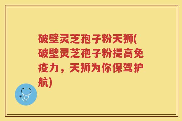 破壁灵芝孢子粉天狮(破壁灵芝孢子粉提高免疫力，天狮为你保驾护航)
