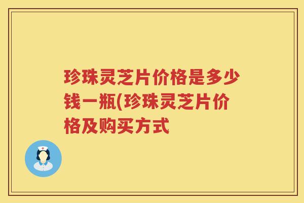 珍珠灵芝片价格是多少钱一瓶(珍珠灵芝片价格及购买方式