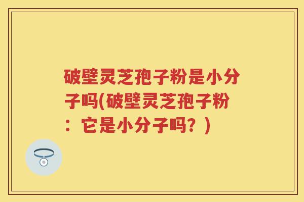 破壁灵芝孢子粉是小分子吗(破壁灵芝孢子粉:它是小分子吗?) 破壁灵芝孢子粉是小分子吗(破壁灵芝孢子粉:它是小分子吗?)