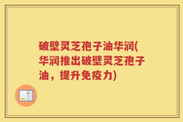 破壁灵芝孢子油华润(华润推出破壁灵芝孢子油，提升免疫力)