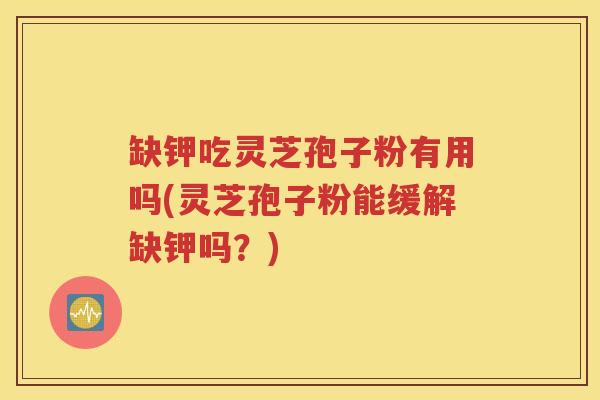 缺钾吃灵芝孢子粉有用吗(灵芝孢子粉能缓解缺钾吗？)