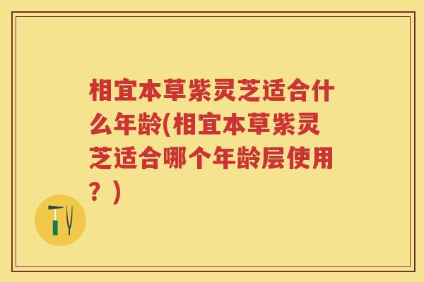 相宜本草紫灵芝适合什么年龄(相宜本草紫灵芝适合哪个年龄层使用？)