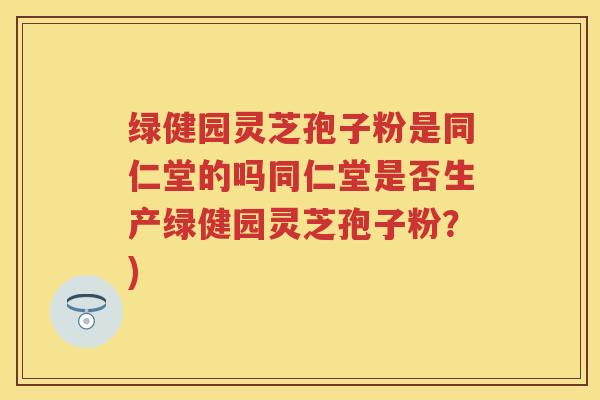 绿健园灵芝孢子粉是同仁堂的吗同仁堂是否生产绿健园灵芝孢子粉?) 绿健园灵芝孢子粉是同仁堂的吗同仁堂是否生产绿健园灵芝孢子粉?)