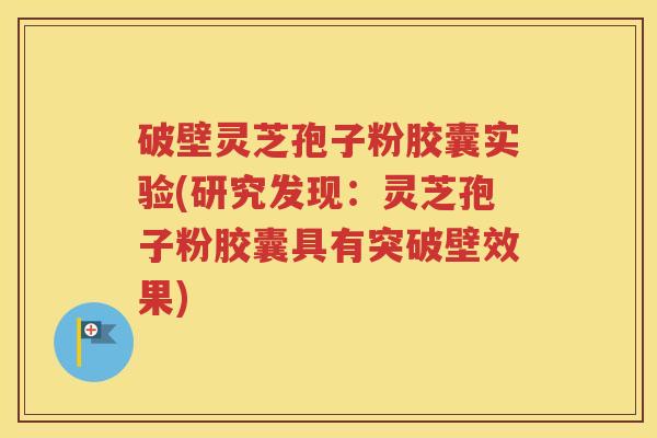 破壁灵芝孢子粉胶囊实验(研究发现：灵芝孢子粉胶囊具有突破壁效果)