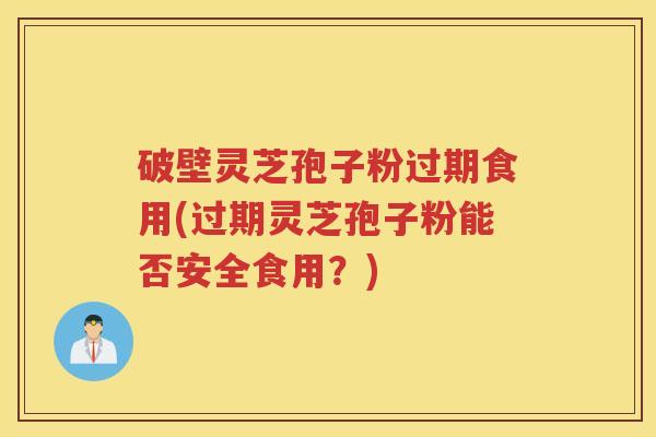 破壁灵芝孢子粉过期食用(过期灵芝孢子粉能否安全食用?) 破壁灵芝孢子粉过期食用(过期灵芝孢子粉能否安全食用?)