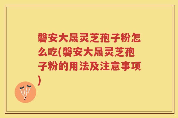 磐安大晟灵芝孢子粉怎么吃(磐安大晟灵芝孢子粉的用法及注意事项) 磐安大晟灵芝孢子粉怎么吃(磐安大晟灵芝孢子粉的用法及注意事项)