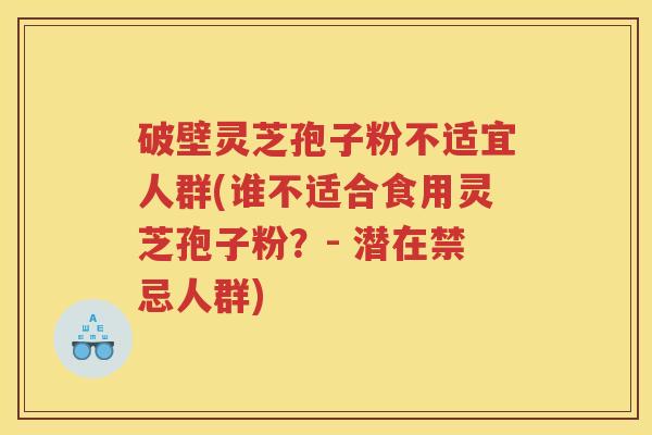 破壁灵芝孢子粉不适宜人群(谁不适合食用灵芝孢子粉？- 潜在禁忌人群)