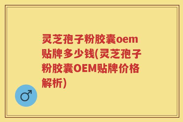 灵芝孢子粉胶囊oem贴牌多少钱(灵芝孢子粉胶囊OEM贴牌价格解析) 灵芝孢子粉胶囊oem贴牌多少钱(灵芝孢子粉胶囊OEM贴牌价格解析)