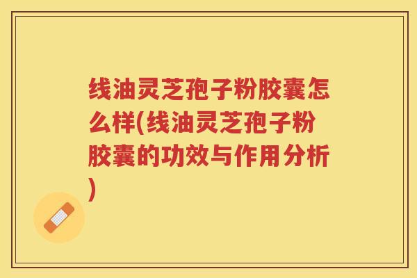 线油灵芝孢子粉胶囊怎么样(线油灵芝孢子粉胶囊的功效与作用分析) 线油灵芝孢子粉胶囊怎么样(线油灵芝孢子粉胶囊的功效与作用分析)