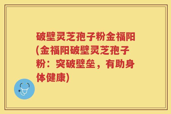 破壁灵芝孢子粉金福阳(金福阳破壁灵芝孢子粉：突破壁垒，有助身体健康)