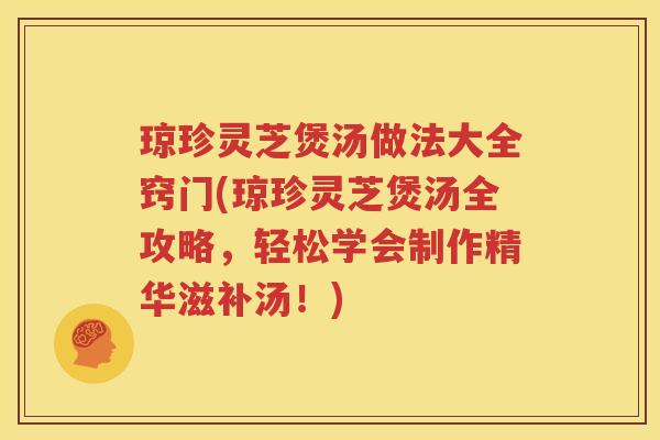 琼珍灵芝煲汤做法大全窍门(琼珍灵芝煲汤全攻略，轻松学会制作精华滋补汤！)