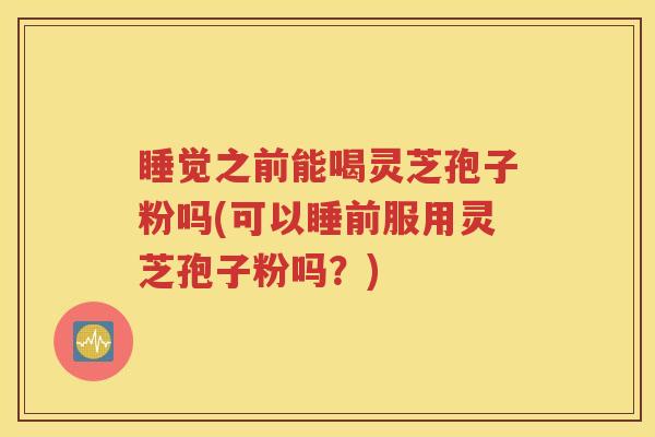 睡觉之前能喝灵芝孢子粉吗(可以睡前服用灵芝孢子粉吗?) 睡觉之前能喝灵芝孢子粉吗(可以睡前服用灵芝孢子粉吗?)