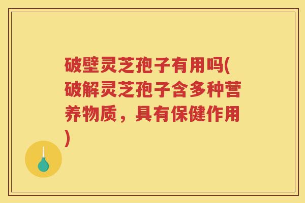 破壁灵芝孢子有用吗(破解灵芝孢子含多种营养物质，具有保健作用)