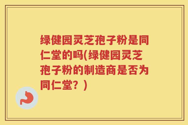绿健园灵芝孢子粉是同仁堂的吗(绿健园灵芝孢子粉的制造商是否为同仁堂？)