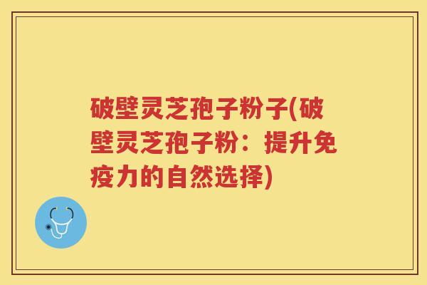 破壁灵芝孢子粉子(破壁灵芝孢子粉：提升免疫力的自然选择)
