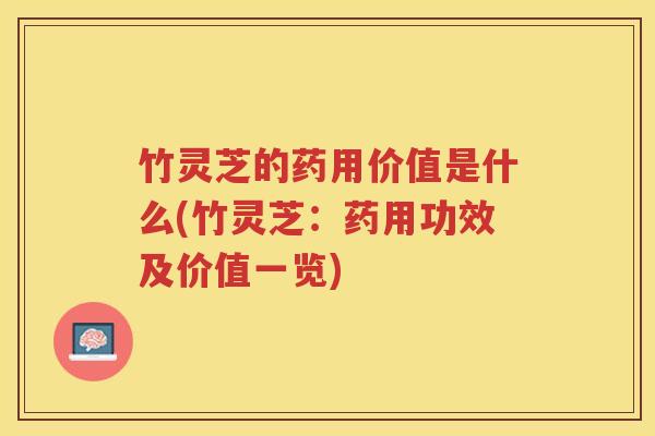 竹灵芝的药用价值是什么(竹灵芝：药用功效及价值一览)