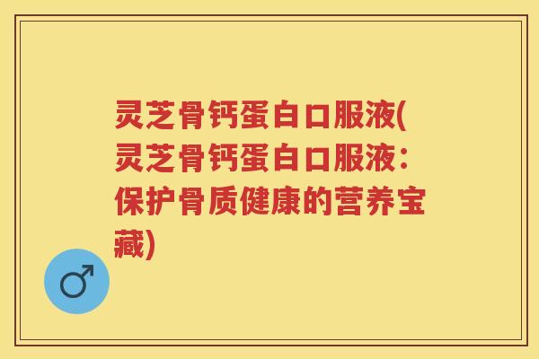 灵芝骨钙蛋白口服液(灵芝骨钙蛋白口服液:保护骨质健康的营养宝藏) 灵芝骨钙蛋白口服液(灵芝骨钙蛋白口服液:保护骨质健康的营养宝藏)